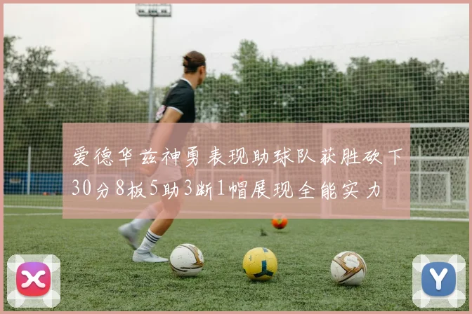 爱德华兹神勇表现助球队获胜砍下30分8板5助3断1帽展现全能实力