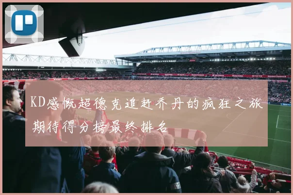 KD感慨超德克追赶乔丹的疯狂之旅期待得分榜最终排名