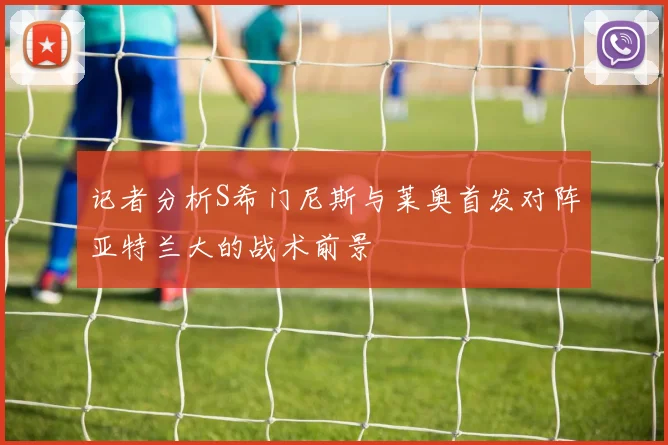 记者分析S希门尼斯与莱奥首发对阵亚特兰大的战术前景