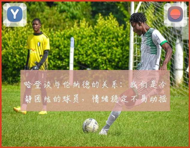 哈登谈与伦纳德的关系：我们是冷静团结的球员，情绪稳定不易动摇