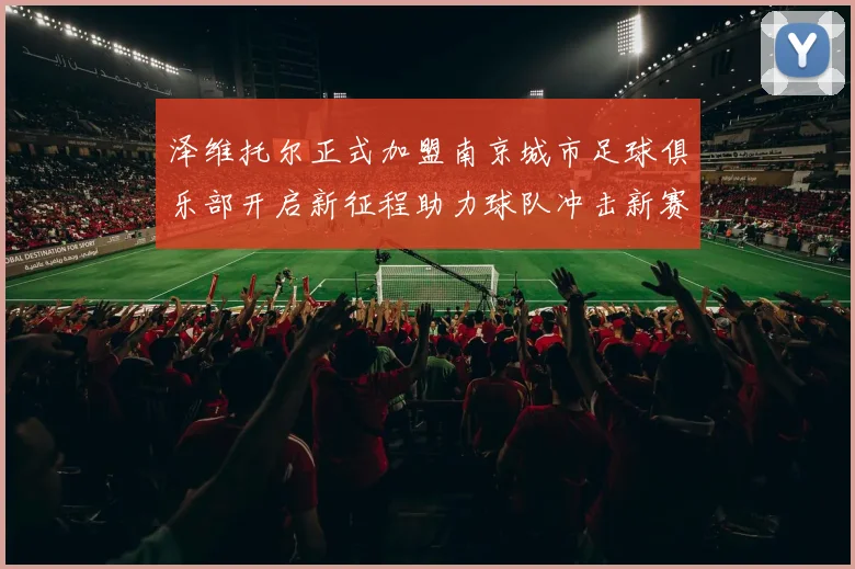 泽维托尔正式加盟南京城市足球俱乐部开启新征程助力球队冲击新赛季