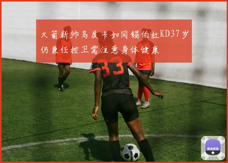 火箭新帅乌度卡如同锡伯杜KD37岁仍兼任控卫需注意身体健康