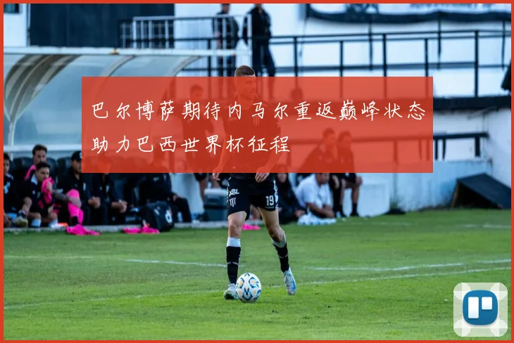 巴尔博萨期待内马尔重返巅峰状态助力巴西世界杯征程