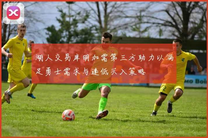 湖人交易库明加需第三方助力以满足勇士需求与逢低买入策略