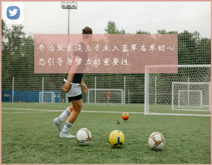 乔治父亲谈儿子未入蓝军名单的心态引导与努力的重要性