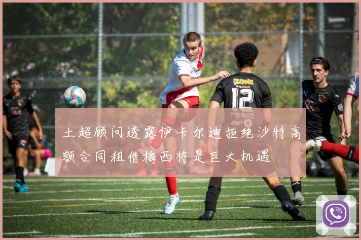 土超顾问透露伊卡尔迪拒绝沙特高额合同租借梅西将是巨大机遇