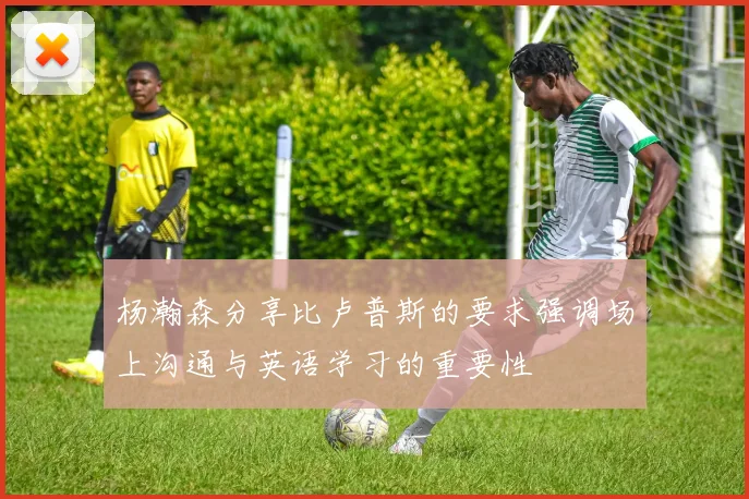 杨瀚森分享比卢普斯的要求强调场上沟通与英语学习的重要性