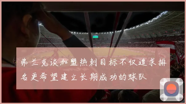 弗兰克谈加盟热刺目标不仅追求排名更希望建立长期成功的球队