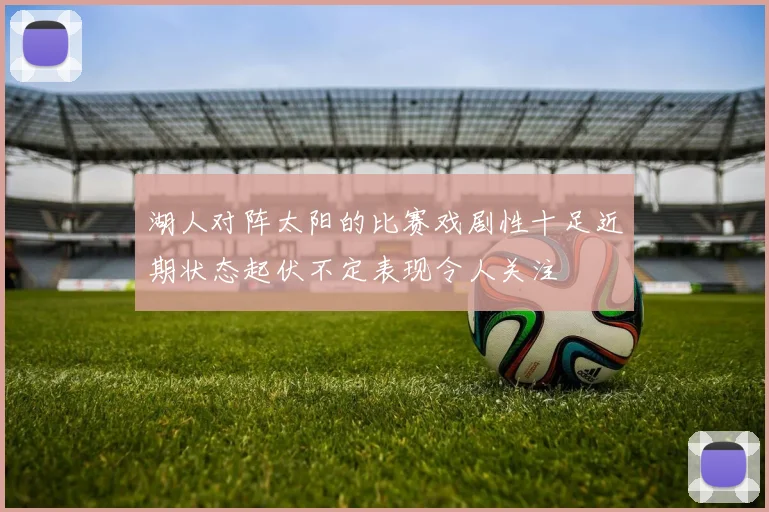 湖人对阵太阳的比赛戏剧性十足近期状态起伏不定表现令人关注