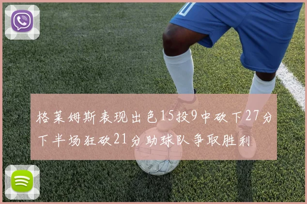 格莱姆斯表现出色15投9中砍下27分下半场狂砍21分助球队争取胜利