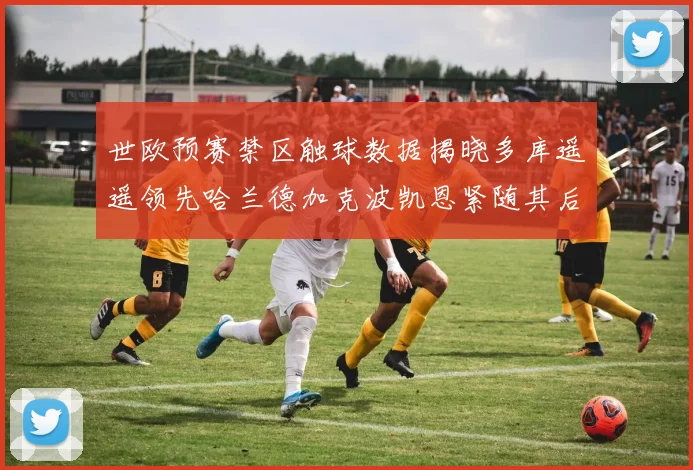 世欧预赛禁区触球数据揭晓多库遥遥领先哈兰德加克波凯恩紧随其后