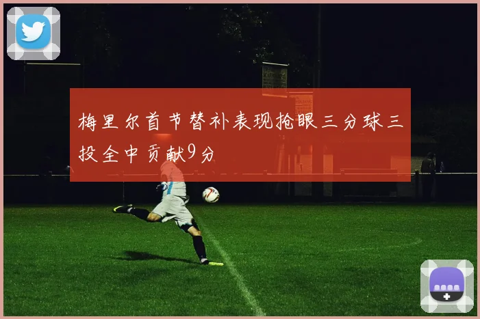 梅里尔首节替补表现抢眼三分球三投全中贡献9分