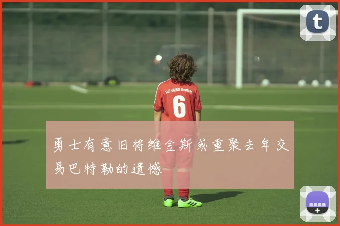 勇士有意旧将维金斯或重聚去年交易巴特勒的遗憾