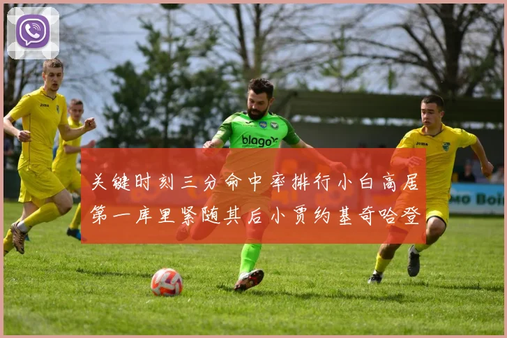 关键时刻三分命中率排行小白高居第一库里紧随其后小贾约基奇哈登表现不俗