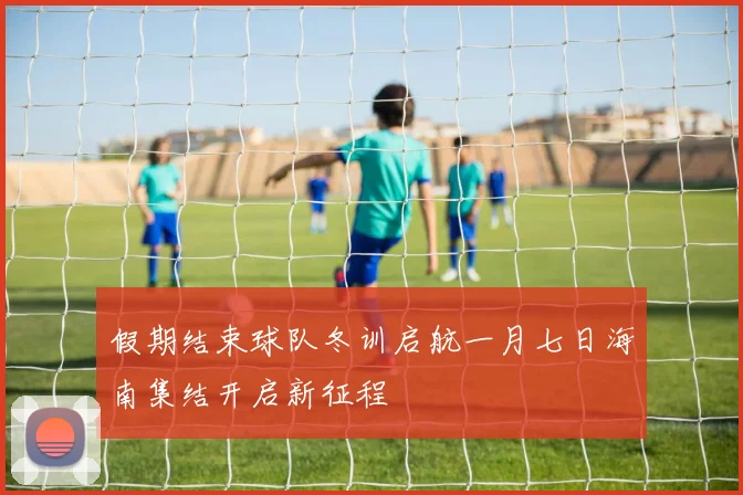 假期结束球队冬训启航一月七日海南集结开启新征程