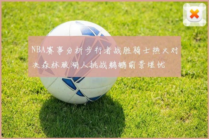 NBA赛事分析步行者战胜骑士热火对决森林狼湖人挑战鹈鹕前景堪忧