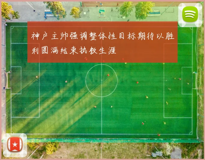 神户主帅强调整体性目标期待以胜利圆满结束执教生涯