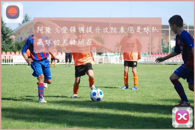 阿隆戈登强调提升攻防表现是球队赢球的关键所在