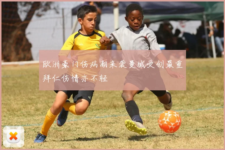 欧洲豪门伤病潮来袭曼城受创最重拜仁伤情亦不轻