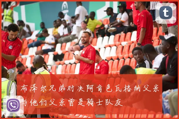 布泽尔兄弟对决阿肯色瓦格纳父亲与他们父亲曾是骑士队友