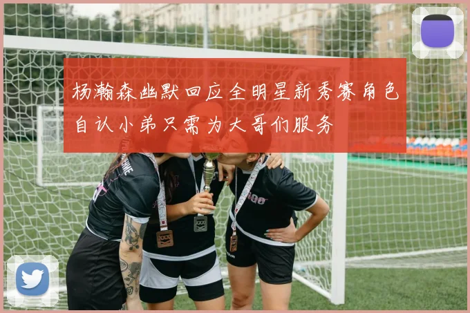 杨瀚森幽默回应全明星新秀赛角色自认小弟只需为大哥们服务