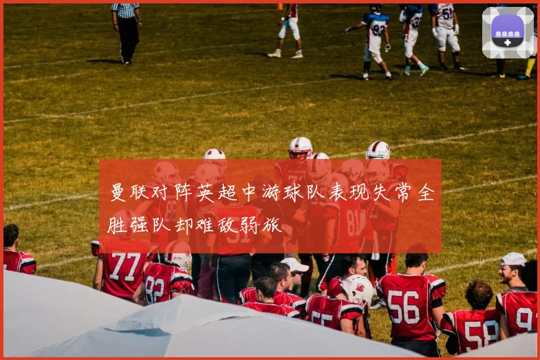 曼联对阵英超中游球队表现失常全胜强队却难敌弱旅