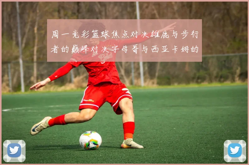 周一竞彩篮球焦点对决雄鹿与步行者的巅峰对决字母哥与西亚卡姆的精彩较量