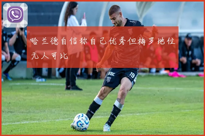 哈兰德自信称自己优秀但梅罗地位无人可比