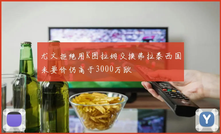 尤文拒绝用K图拉姆交换弗拉泰西国米要价仍高于3000万欧