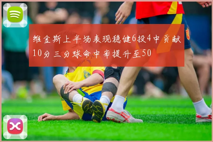 维金斯上半场表现稳健6投4中贡献10分三分球命中率提升至50