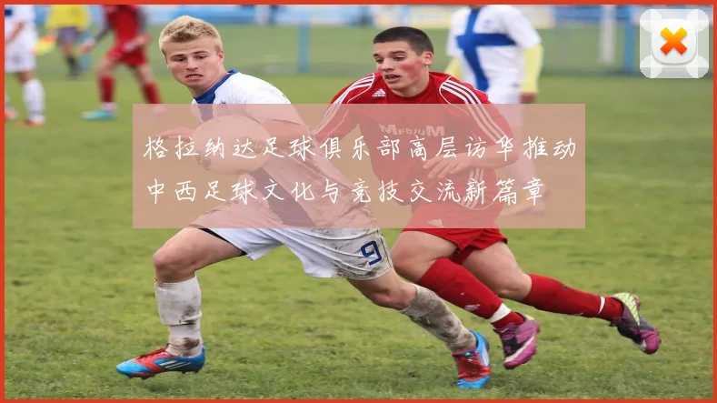 格拉纳达足球俱乐部高层访华推动中西足球文化与竞技交流新篇章