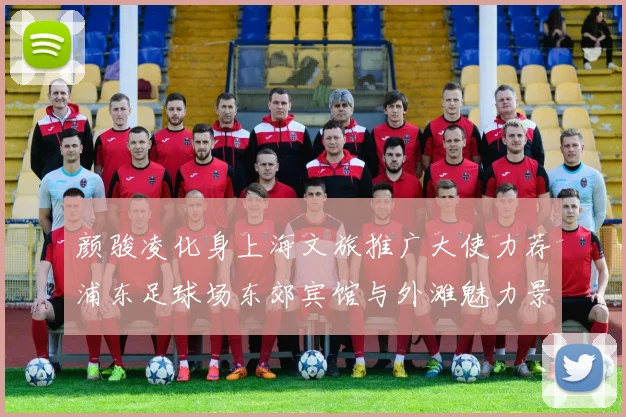 颜骏凌化身上海文旅推广大使力荐浦东足球场东郊宾馆与外滩魅力景点