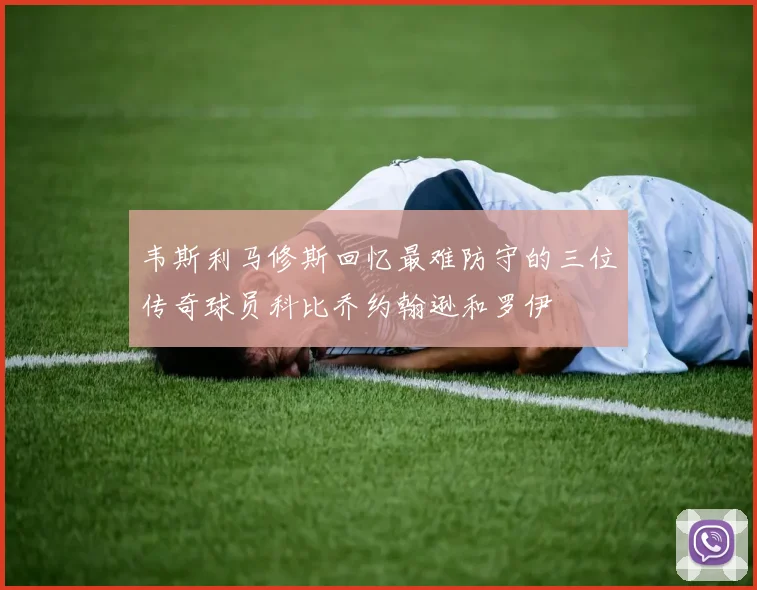 韦斯利马修斯回忆最难防守的三位传奇球员科比乔约翰逊和罗伊