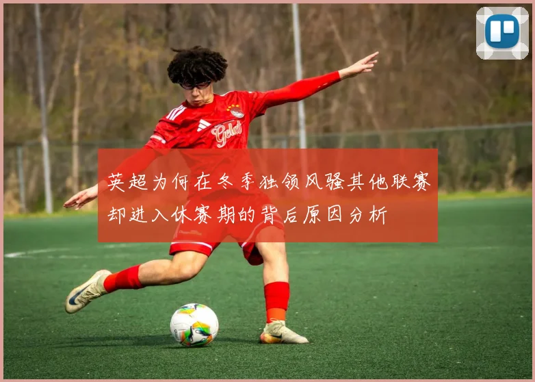 英超为何在冬季独领风骚其他联赛却进入休赛期的背后原因分析