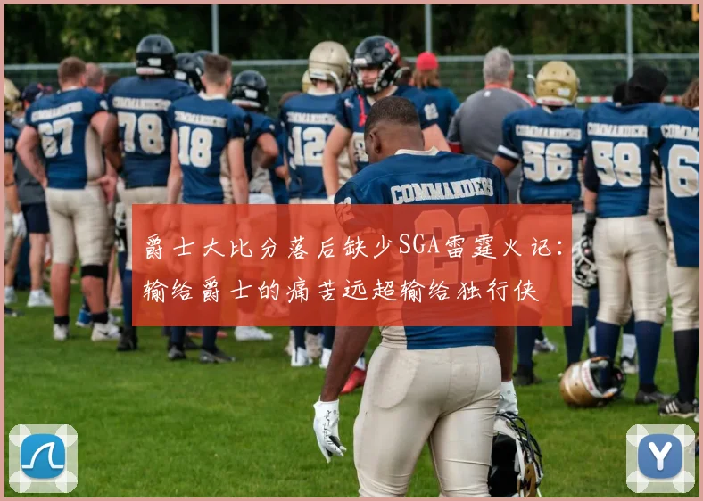 爵士大比分落后缺少SGA雷霆火记：输给爵士的痛苦远超输给独行侠
