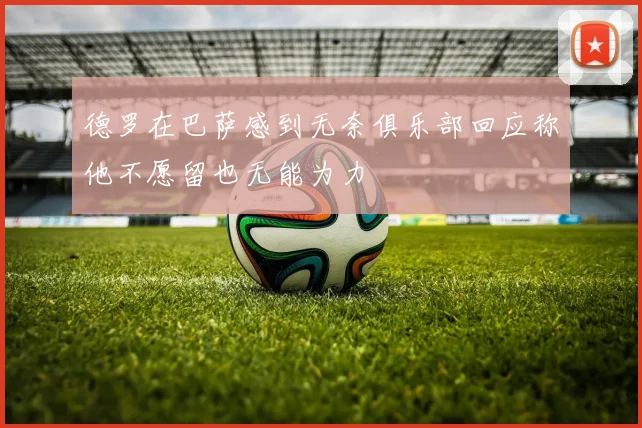 德罗在巴萨感到无奈俱乐部回应称他不愿留也无能为力