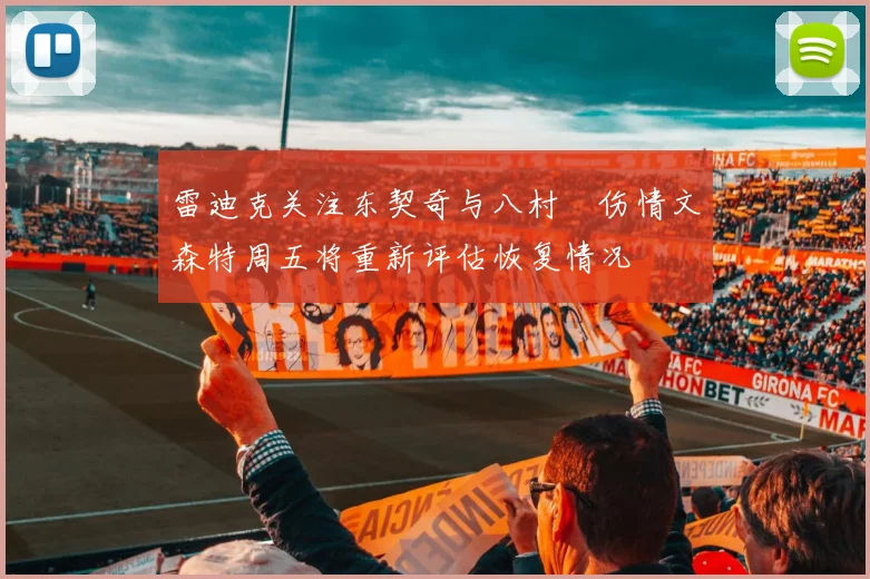 雷迪克关注东契奇与八村塁伤情文森特周五将重新评估恢复情况