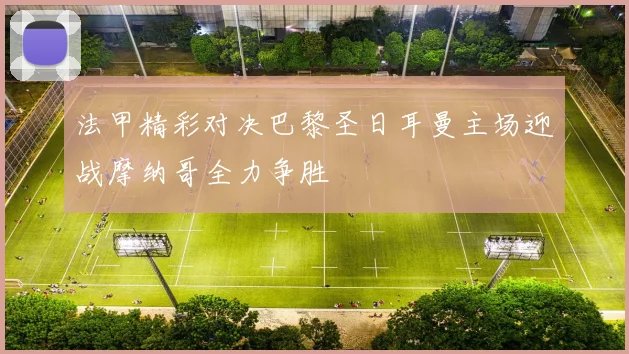 法甲精彩对决巴黎圣日耳曼主场迎战摩纳哥全力争胜