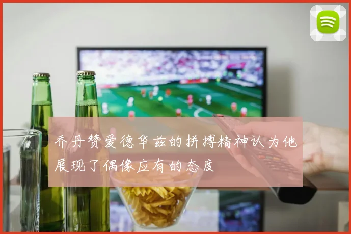 乔丹赞爱德华兹的拼搏精神认为他展现了偶像应有的态度