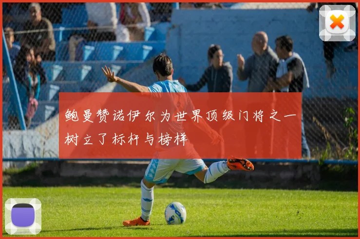 鲍曼赞诺伊尔为世界顶级门将之一树立了标杆与榜样