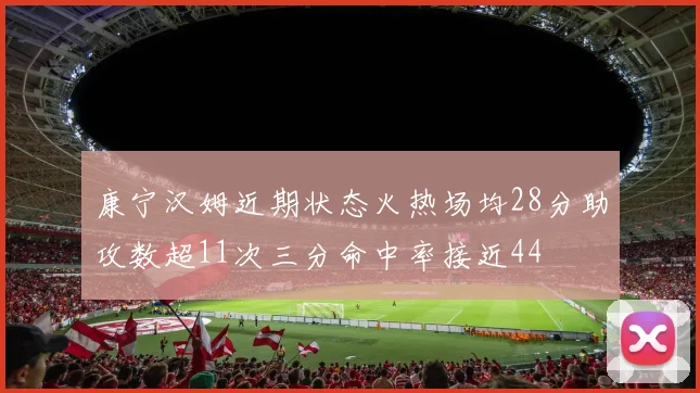 康宁汉姆近期状态火热场均28分助攻数超11次三分命中率接近44