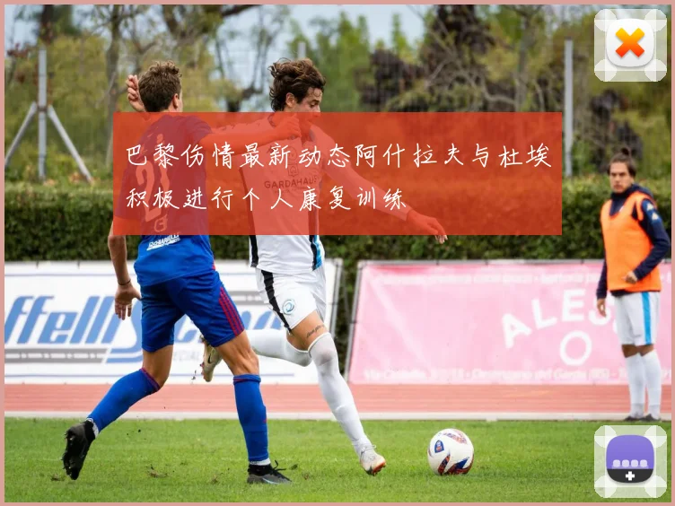 巴黎伤情最新动态阿什拉夫与杜埃积极进行个人康复训练