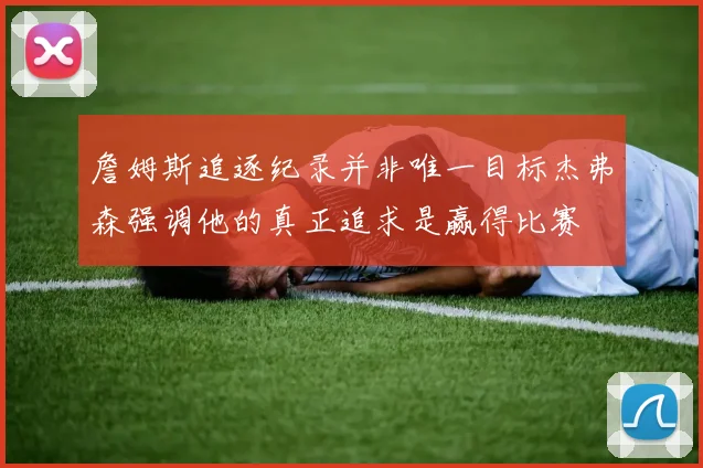 詹姆斯追逐纪录并非唯一目标杰弗森强调他的真正追求是赢得比赛