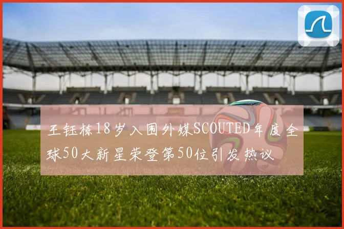 王钰栋18岁入围外媒SCOUTED年度全球50大新星荣登第50位引发热议
