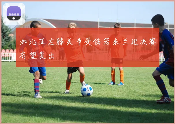 加比亚左膝关节受伤若米兰进决赛有望复出