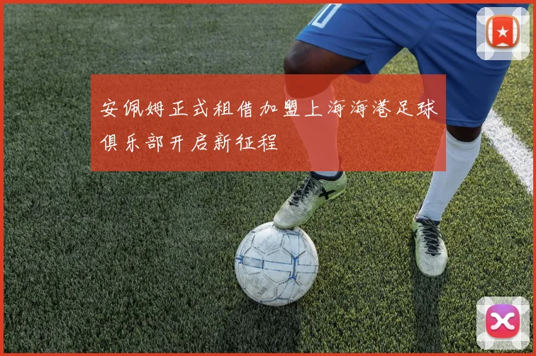 安佩姆正式租借加盟上海海港足球俱乐部开启新征程