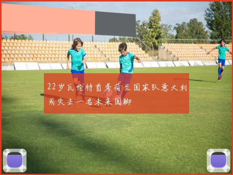22岁瓦伦特首秀荷兰国家队意大利或失去一名未来国脚