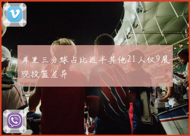 库里三分球占比近半其他21人仅9展现投篮差异