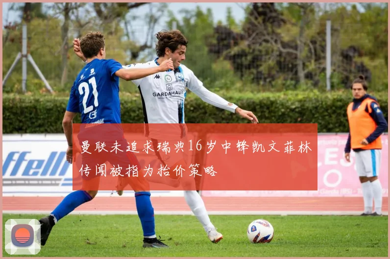曼联未追求瑞典16岁中锋凯文菲林传闻被指为抬价策略