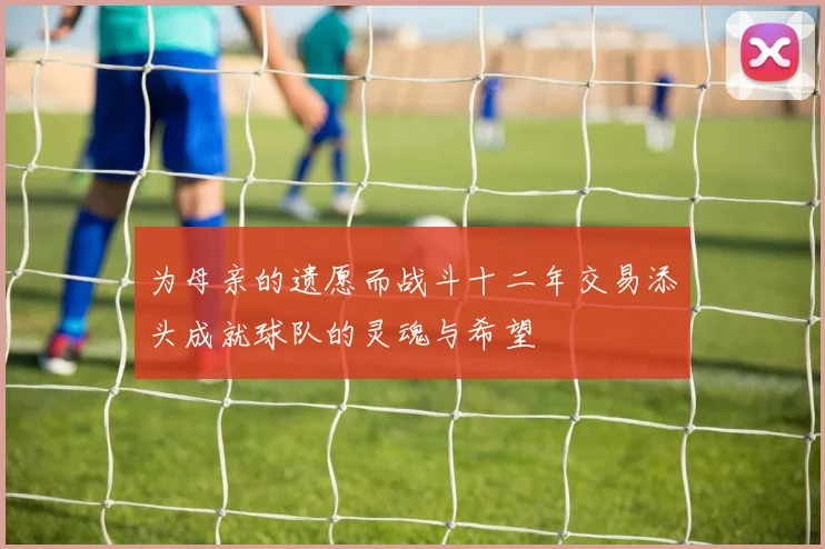 为母亲的遗愿而战斗十二年交易添头成就球队的灵魂与希望